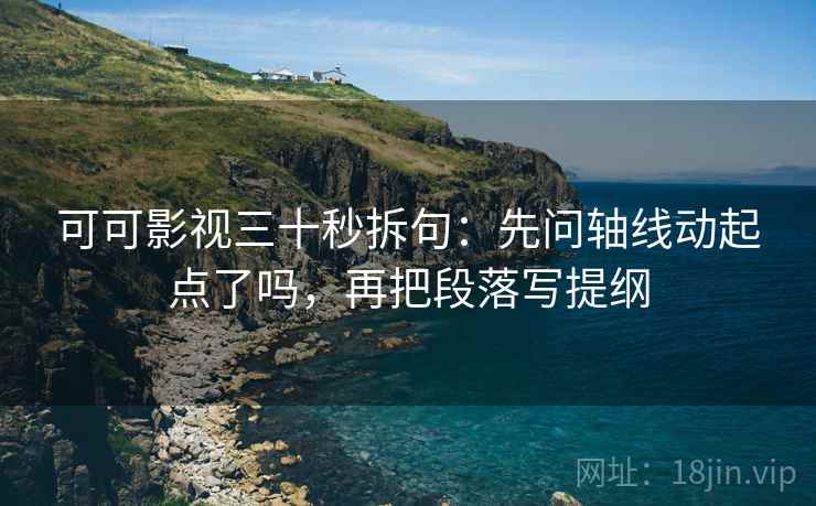 可可影视三十秒拆句：先问轴线动起点了吗，再把段落写提纲