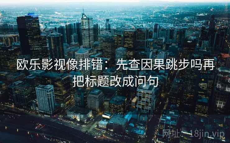 欧乐影视像排错：先查因果跳步吗再把标题改成问句
