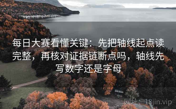 每日大赛看懂关键：先把轴线起点读完整，再核对证据链断点吗，轴线先写数字还是字母
