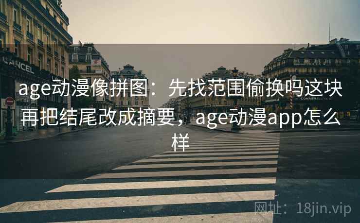age动漫像拼图：先找范围偷换吗这块再把结尾改成摘要，age动漫app怎么样