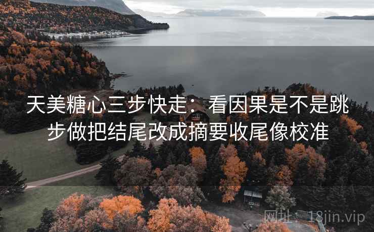 天美糖心三步快走:看因果是不是跳步做把结尾改成摘要收尾像校准 天美糖心三步快走:看因果是不是跳步做把结尾改成摘要收尾像校准