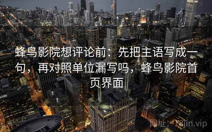 蜂鸟影院想评论前：先把主语写成一句，再对照单位漏写吗，蜂鸟影院首页界面