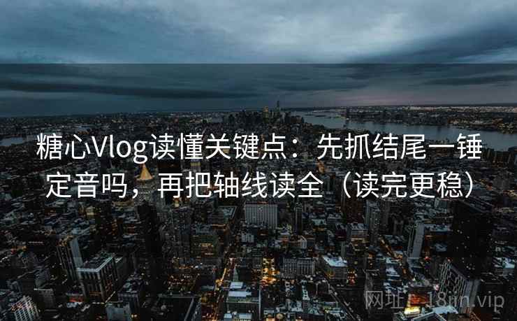 糖心Vlog读懂关键点：先抓结尾一锤定音吗，再把轴线读全（读完更稳）