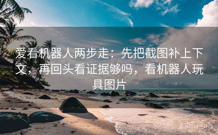 爱看机器人两步走：先把截图补上下文，再回头看证据够吗，看机器人玩具图片