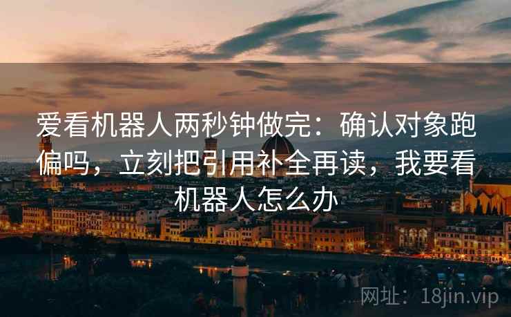 爱看机器人两秒钟做完：确认对象跑偏吗，立刻把引用补全再读，我要看机器人怎么办