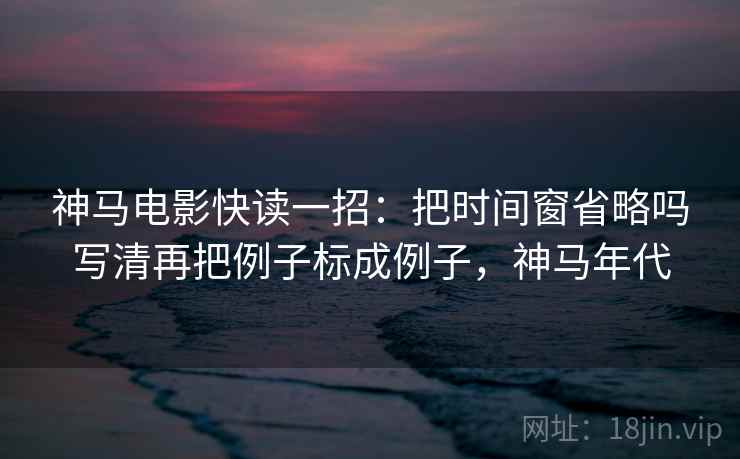 神马电影快读一招：把时间窗省略吗写清再把例子标成例子，神马年代