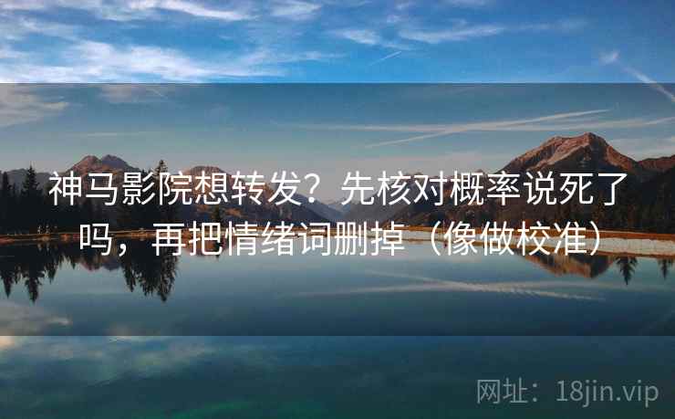神马影院想转发？先核对概率说死了吗，再把情绪词删掉（像做校准）