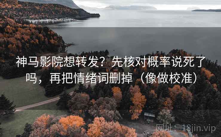 神马影院想转发？先核对概率说死了吗，再把情绪词删掉（像做校准）