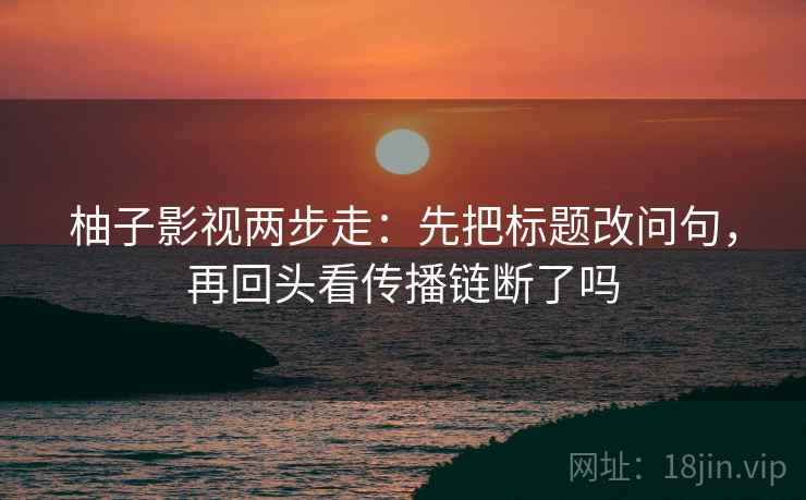 柚子影视两步走：先把标题改问句，再回头看传播链断了吗