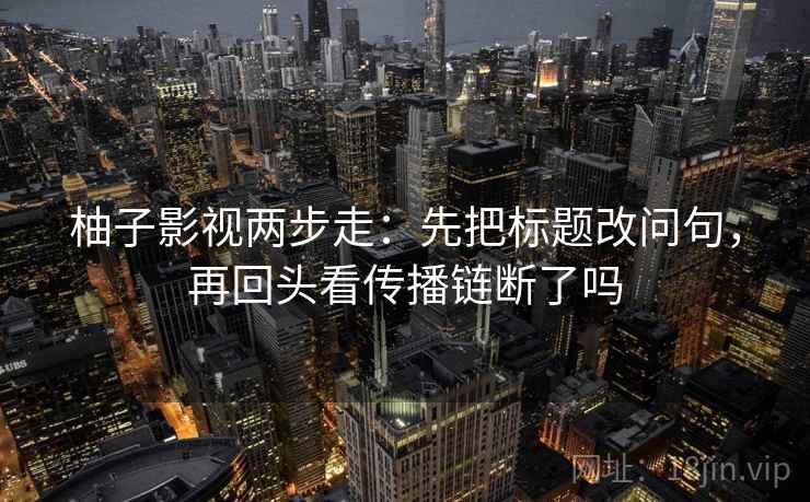 柚子影视两步走：先把标题改问句，再回头看传播链断了吗