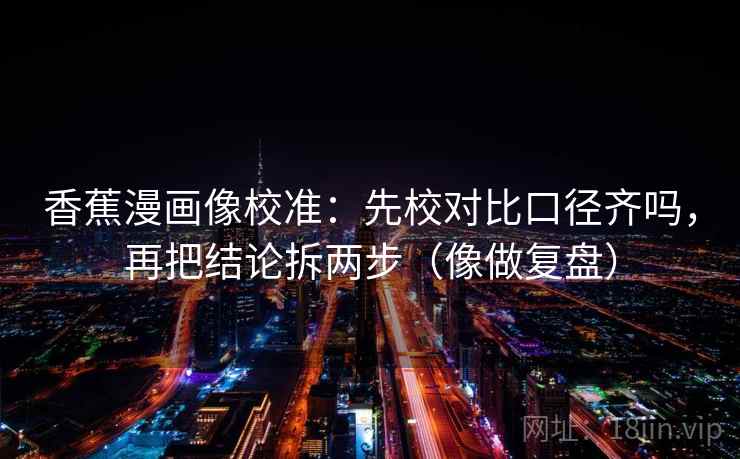 香蕉漫画像校准：先校对比口径齐吗，再把结论拆两步（像做复盘）