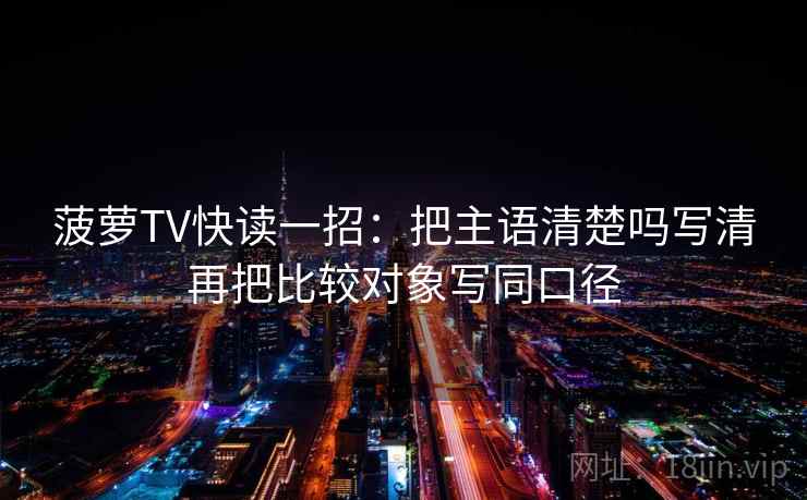 菠萝TV快读一招：把主语清楚吗写清再把比较对象写同口径