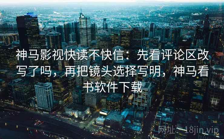 神马影视快读不快信：先看评论区改写了吗，再把镜头选择写明，神马看书软件下载
