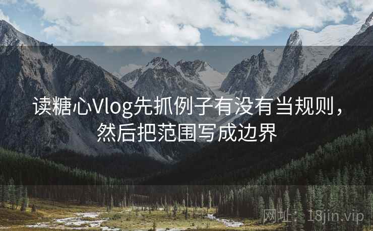 读糖心Vlog先抓例子有没有当规则，然后把范围写成边界