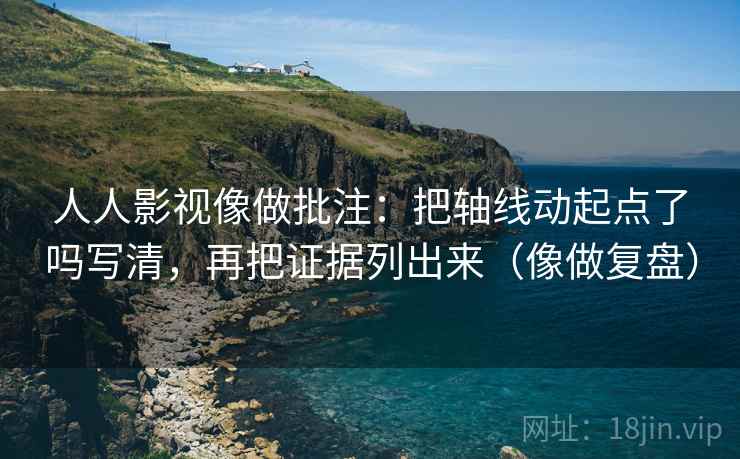 人人影视像做批注：把轴线动起点了吗写清，再把证据列出来（像做复盘）