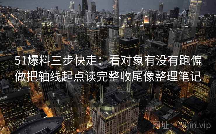 51爆料三步快走：看对象有没有跑偏做把轴线起点读完整收尾像整理笔记