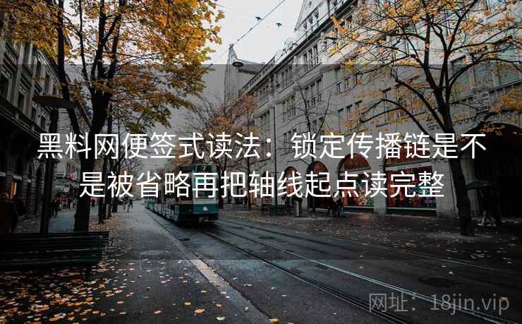 黑料网便签式读法：锁定传播链是不是被省略再把轴线起点读完整