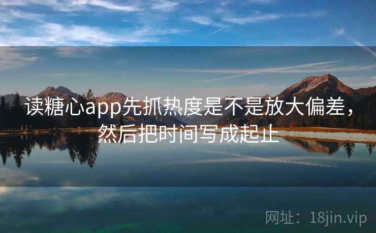 读糖心app先抓热度是不是放大偏差，然后把时间写成起止