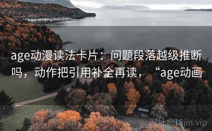age动漫读法卡片：问题段落越级推断吗，动作把引用补全再读，“age动画”