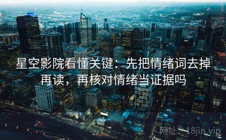 星空影院看懂关键：先把情绪词去掉再读，再核对情绪当证据吗