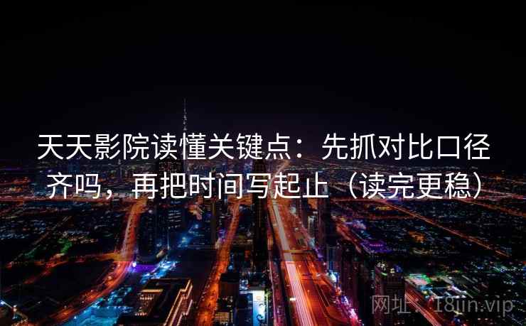 天天影院读懂关键点：先抓对比口径齐吗，再把时间写起止（读完更稳）