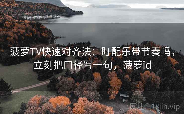 菠萝TV快速对齐法：盯配乐带节奏吗，立刻把口径写一句，菠萝id