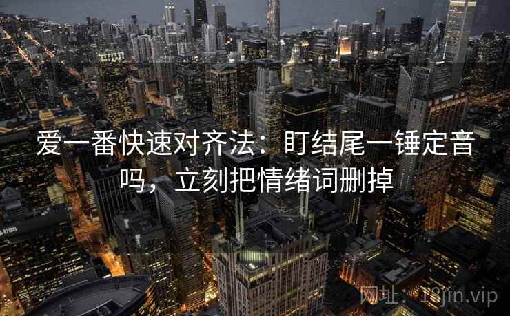 爱一番快速对齐法：盯结尾一锤定音吗，立刻把情绪词删掉