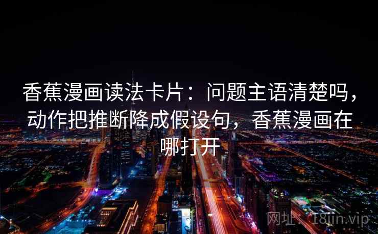 香蕉漫画读法卡片：问题主语清楚吗，动作把推断降成假设句，香蕉漫画在哪打开