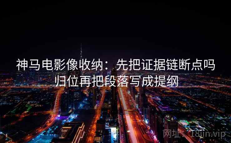 神马电影像收纳：先把证据链断点吗归位再把段落写成提纲