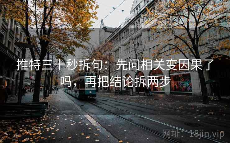 推特三十秒拆句：先问相关变因果了吗，再把结论拆两步