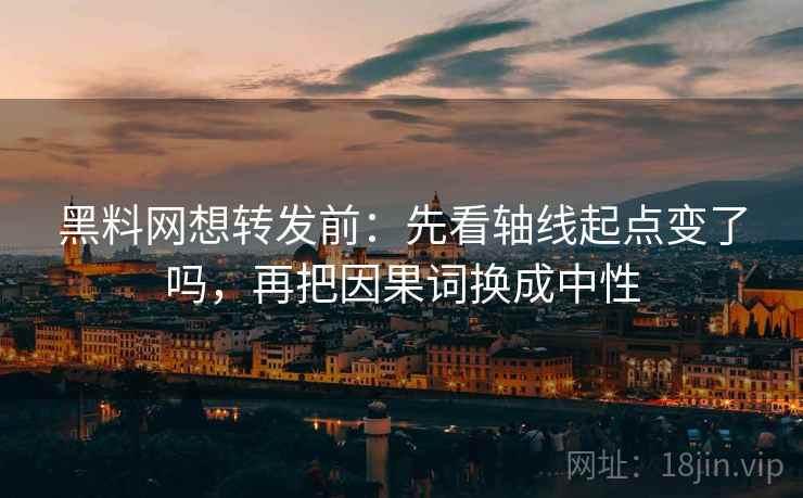 黑料网想转发前：先看轴线起点变了吗，再把因果词换成中性