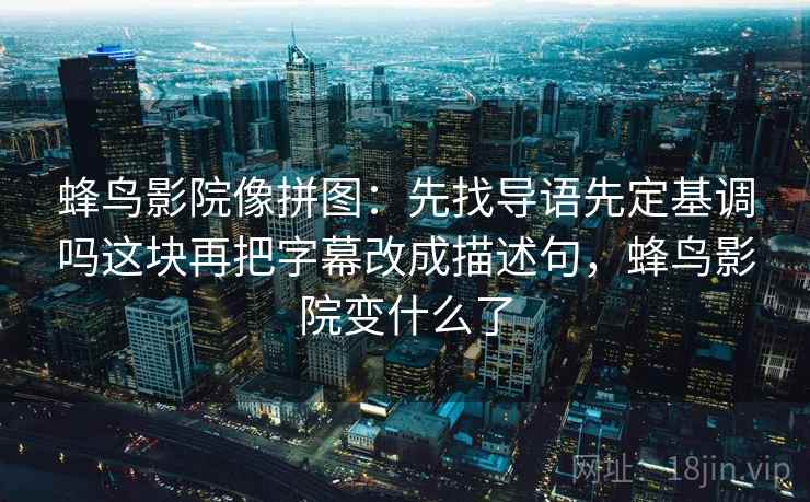 蜂鸟影院像拼图：先找导语先定基调吗这块再把字幕改成描述句，蜂鸟影院变什么了