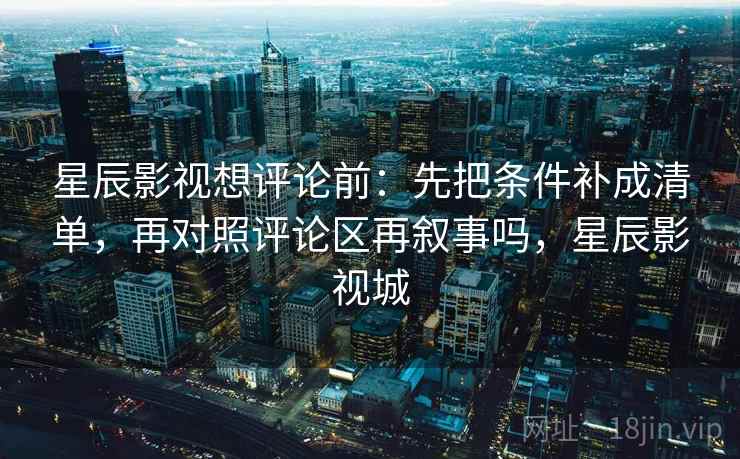 星辰影视想评论前：先把条件补成清单，再对照评论区再叙事吗，星辰影视城