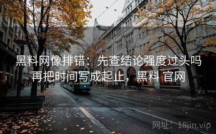 黑料网像排错：先查结论强度过头吗再把时间写成起止，黑料 官网