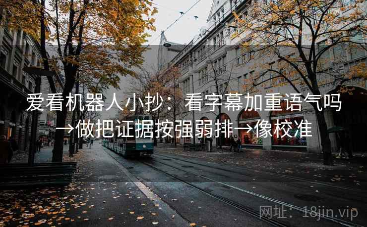 爱看机器人小抄：看字幕加重语气吗→做把证据按强弱排→像校准