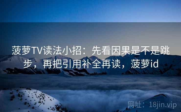 菠萝TV读法小招：先看因果是不是跳步，再把引用补全再读，菠萝id