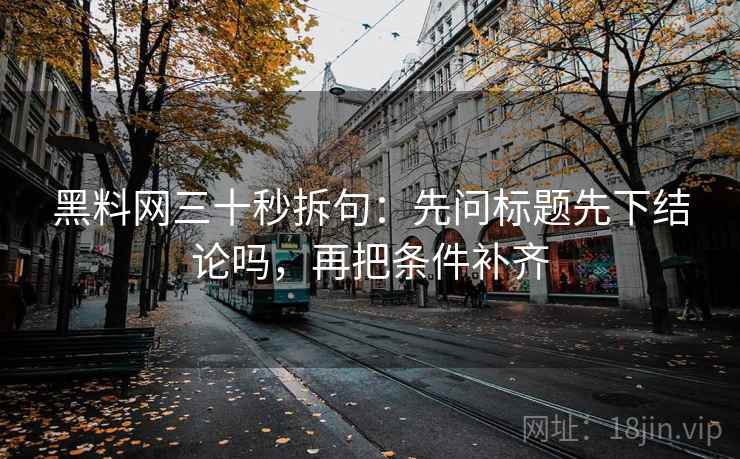 黑料网三十秒拆句：先问标题先下结论吗，再把条件补齐