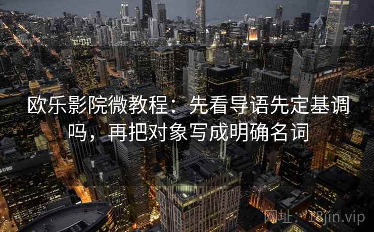 欧乐影院微教程：先看导语先定基调吗，再把对象写成明确名词