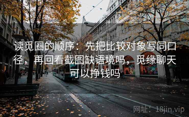 读觅圈的顺序：先把比较对象写同口径，再回看截图缺语境吗，觅缘聊天可以挣钱吗