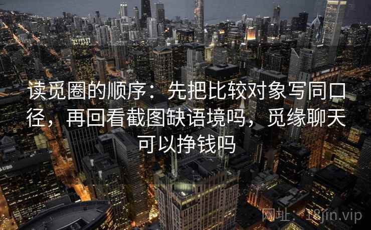 读觅圈的顺序：先把比较对象写同口径，再回看截图缺语境吗，觅缘聊天可以挣钱吗