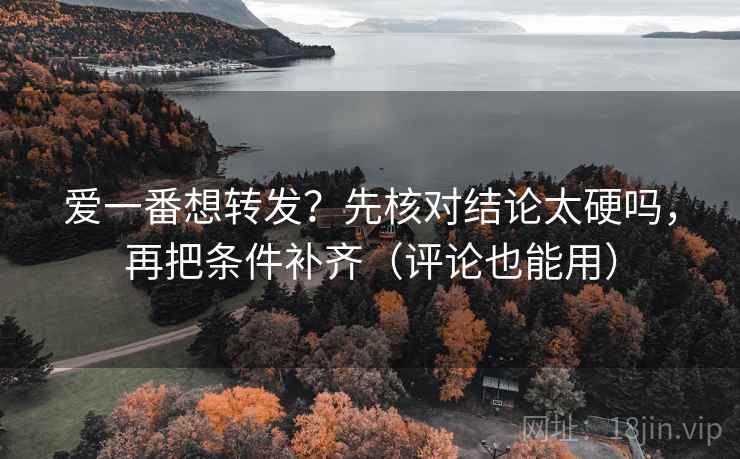 爱一番想转发？先核对结论太硬吗，再把条件补齐（评论也能用）
