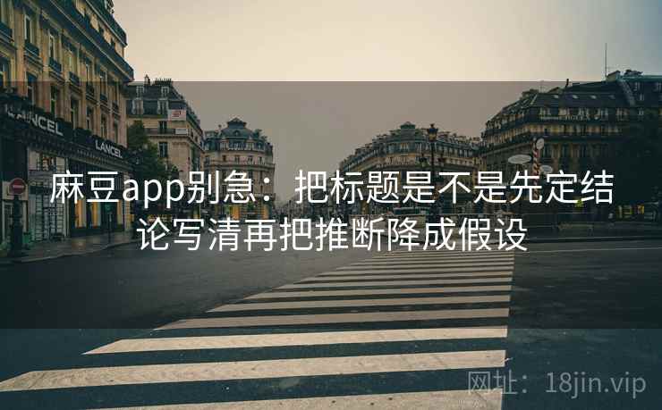 麻豆app别急：把标题是不是先定结论写清再把推断降成假设