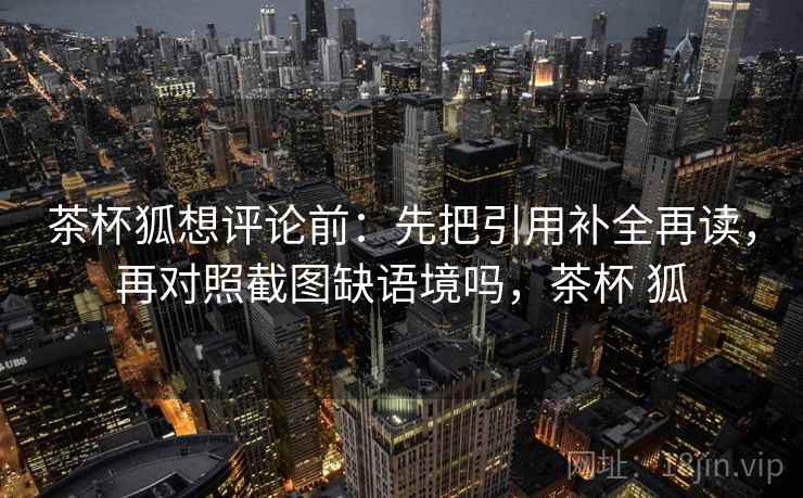 茶杯狐想评论前：先把引用补全再读，再对照截图缺语境吗，茶杯 狐