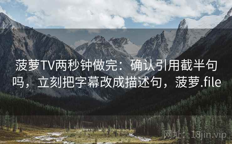菠萝TV两秒钟做完：确认引用截半句吗，立刻把字幕改成描述句，菠萝.file