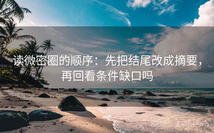 读微密圈的顺序：先把结尾改成摘要，再回看条件缺口吗