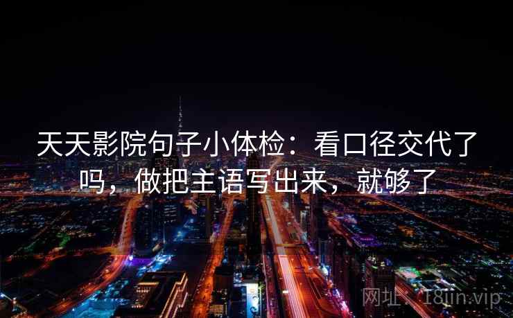 天天影院句子小体检：看口径交代了吗，做把主语写出来，就够了