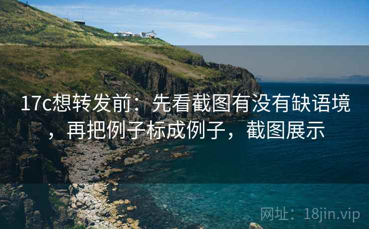 17c想转发前：先看截图有没有缺语境，再把例子标成例子，截图展示
