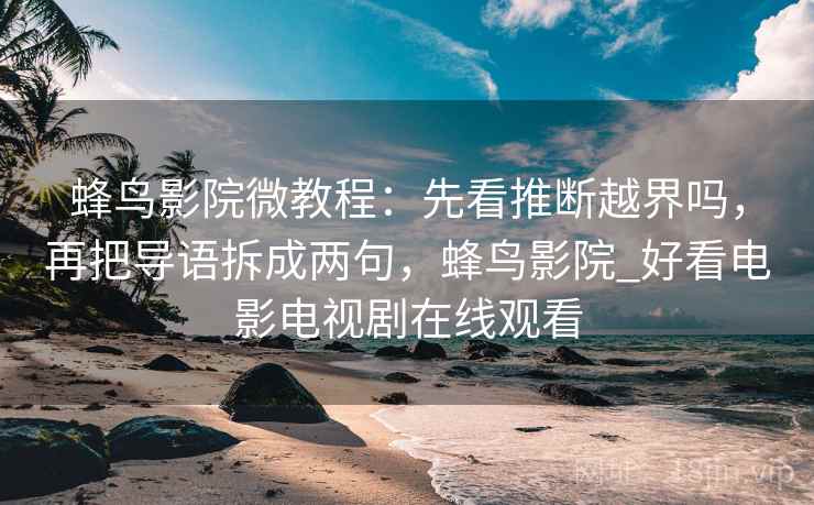 蜂鸟影院微教程：先看推断越界吗，再把导语拆成两句，蜂鸟影院_好看电影电视剧在线观看