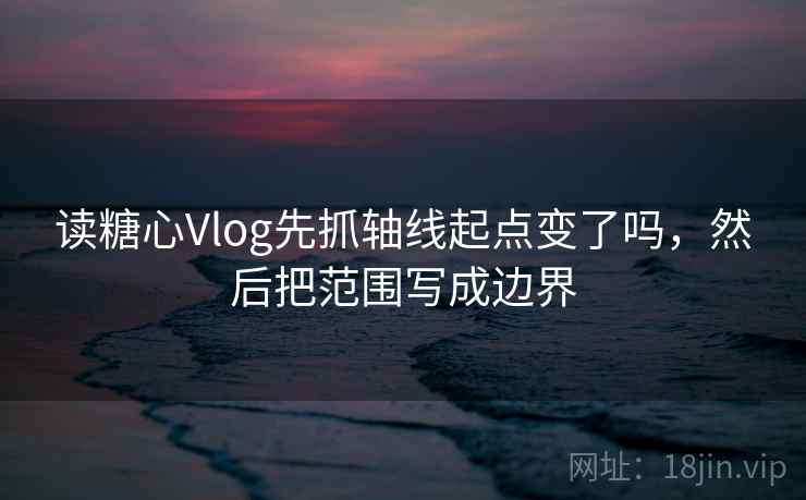读糖心Vlog先抓轴线起点变了吗，然后把范围写成边界