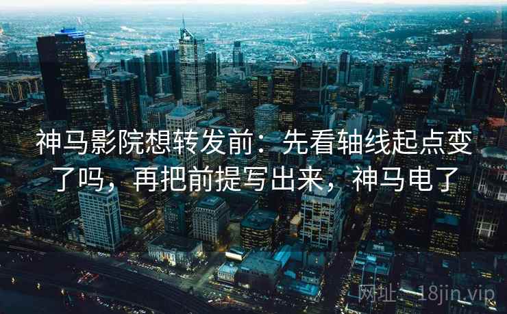 神马影院想转发前：先看轴线起点变了吗，再把前提写出来，神马电了